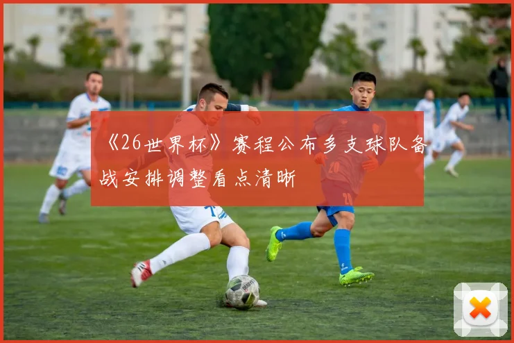 《26世界杯》赛程公布多支球队备战安排调整看点清晰
