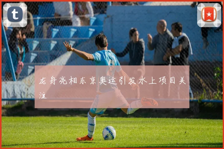 龙舟亮相东京奥运引发水上项目关注