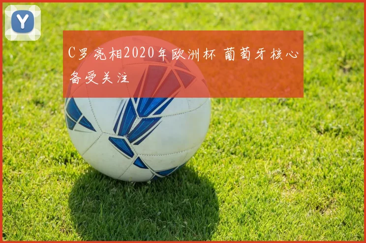 C罗亮相2020年欧洲杯 葡萄牙核心备受关注