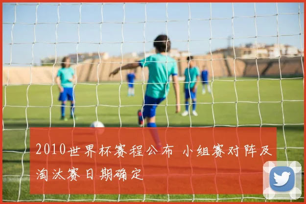 2010世界杯赛程公布 小组赛对阵及淘汰赛日期确定