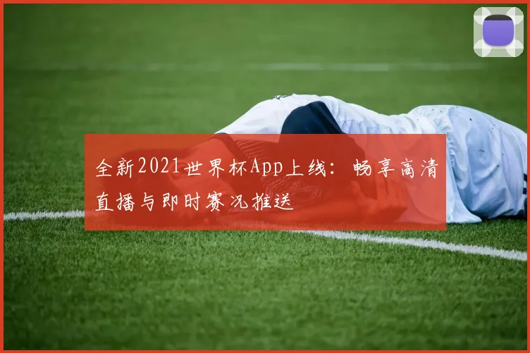 全新2021世界杯App上线：畅享高清直播与即时赛况推送