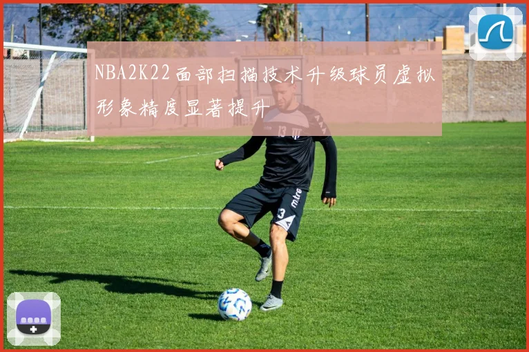 NBA2K22面部扫描技术升级球员虚拟形象精度显著提升