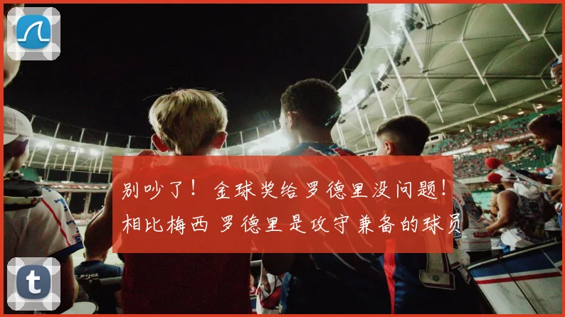 别吵了！金球奖给罗德里没问题！相比梅西 罗德里是攻守兼备的球员