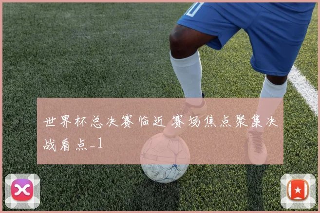 世界杯总决赛临近 赛场焦点聚集决战看点_1