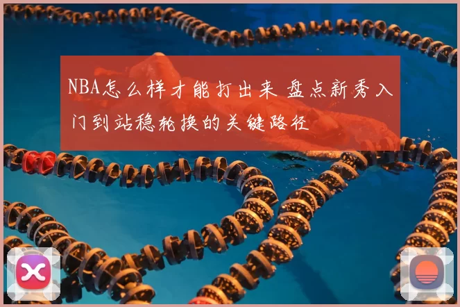 NBA怎么样才能打出来 盘点新秀入门到站稳轮换的关键路径