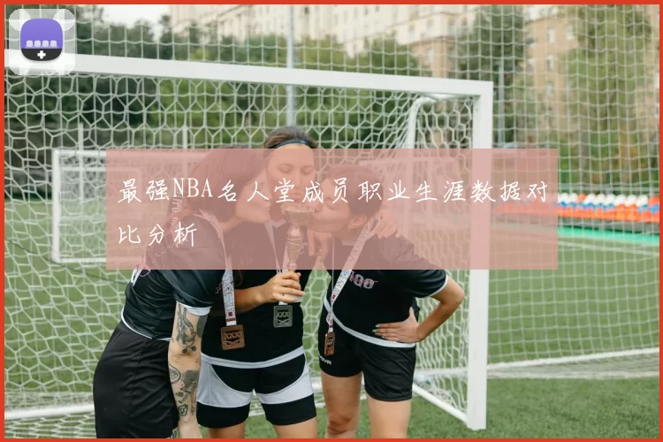 最强NBA名人堂成员职业生涯数据对比分析