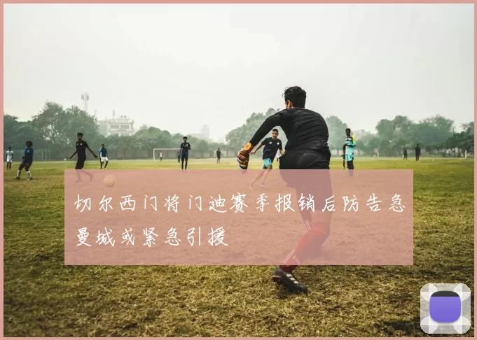 切尔西门将门迪赛季报销后防告急曼城或紧急引援