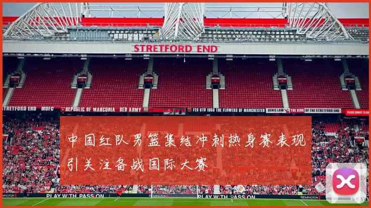 中国红队男篮集结冲刺热身赛表现引关注备战国际大赛