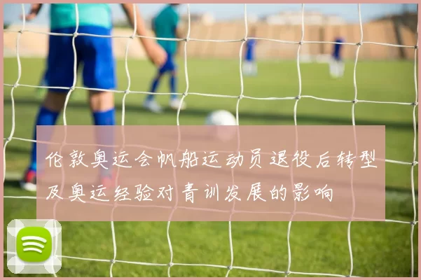 伦敦奥运会帆船运动员退役后转型及奥运经验对青训发展的影响