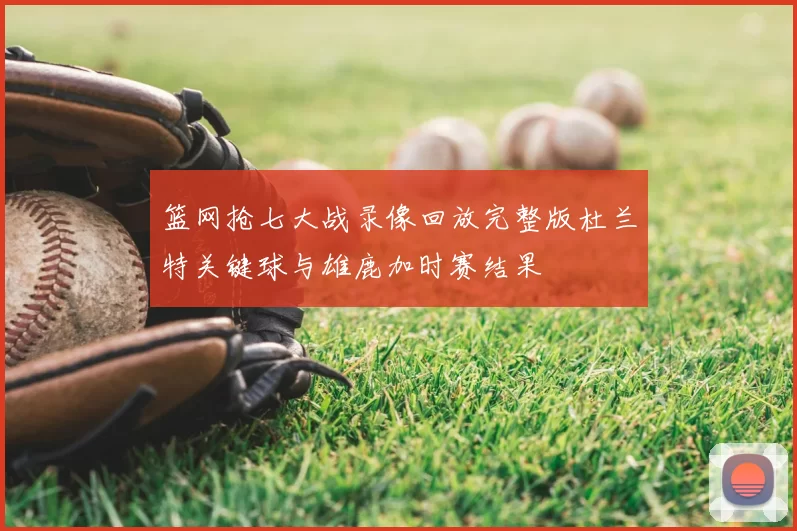 篮网抢七大战录像回放完整版杜兰特关键球与雄鹿加时赛结果