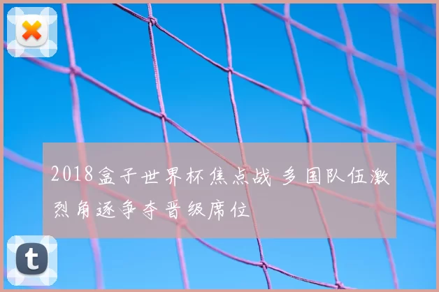 2018盒子世界杯焦点战 多国队伍激烈角逐争夺晋级席位