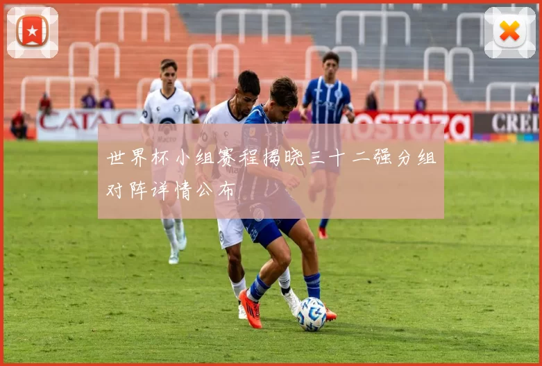 世界杯小组赛程揭晓三十二强分组对阵详情公布