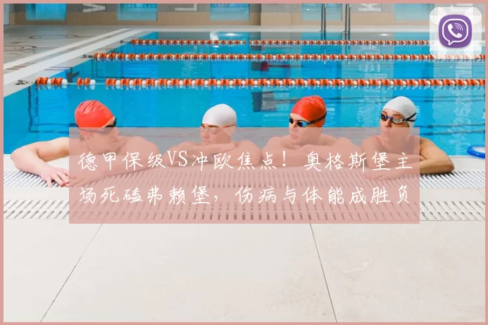 德甲保级VS冲欧焦点！奥格斯堡主场死磕弗赖堡，伤病与体能成胜负密钥_客场_格里福_核心