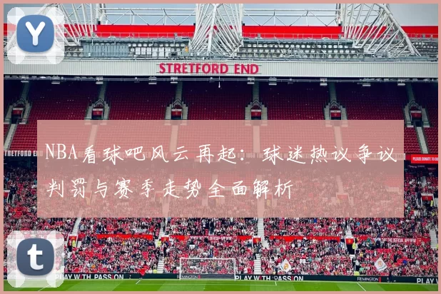 NBA看球吧风云再起:球迷热议争议判罚与赛季走势全面解析