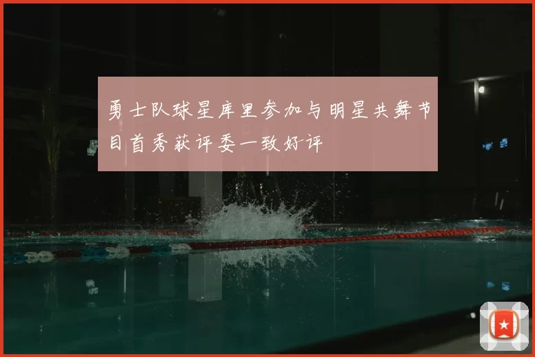 勇士队球星库里参加与明星共舞节目首秀获评委一致好评