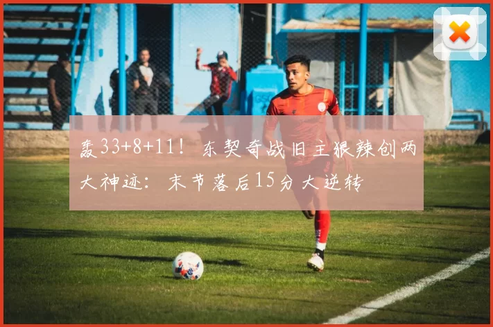 轰33+8+11！东契奇战旧主狠辣创两大神迹：末节落后15分大逆转