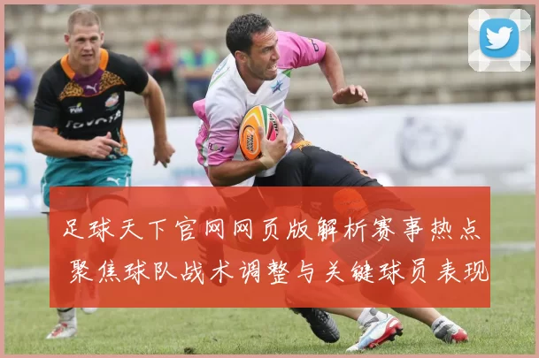 足球天下官网网页版解析赛事热点 聚焦球队战术调整与关键球员表现影响赛季竞争