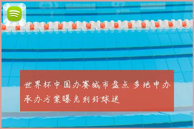 世界杯中国办赛城市盘点 多地申办承办方案曝光利好球迷