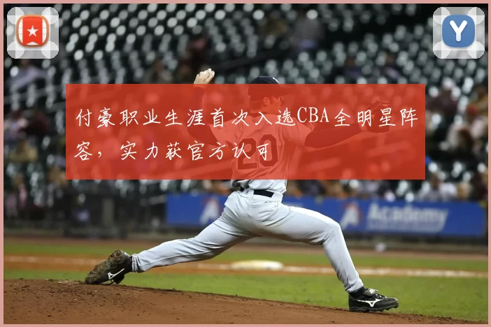 付豪职业生涯首次入选CBA全明星阵容,实力获官方认可