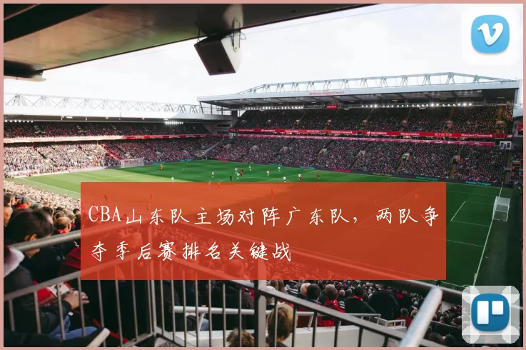 CBA山东队主场对阵广东队，两队争夺季后赛排名关键战