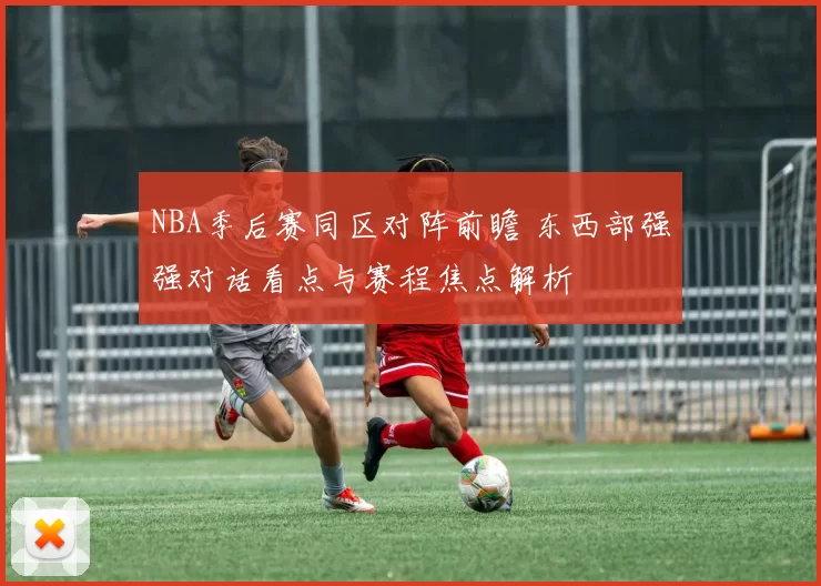 NBA季后赛同区对阵前瞻 东西部强强对话看点与赛程焦点解析