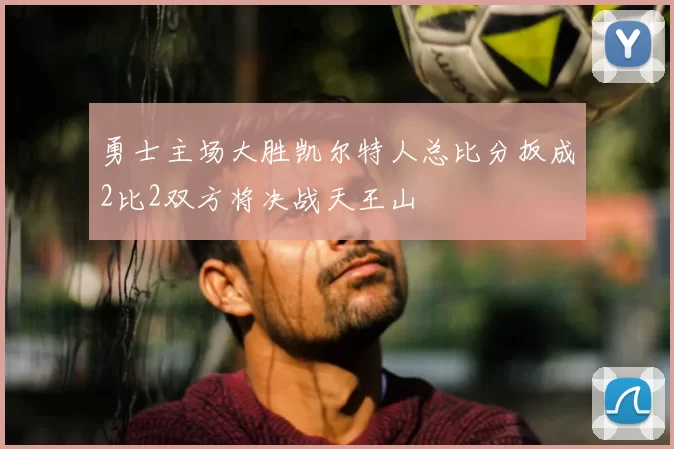 勇士主场大胜凯尔特人总比分扳成2比2双方将决战天王山