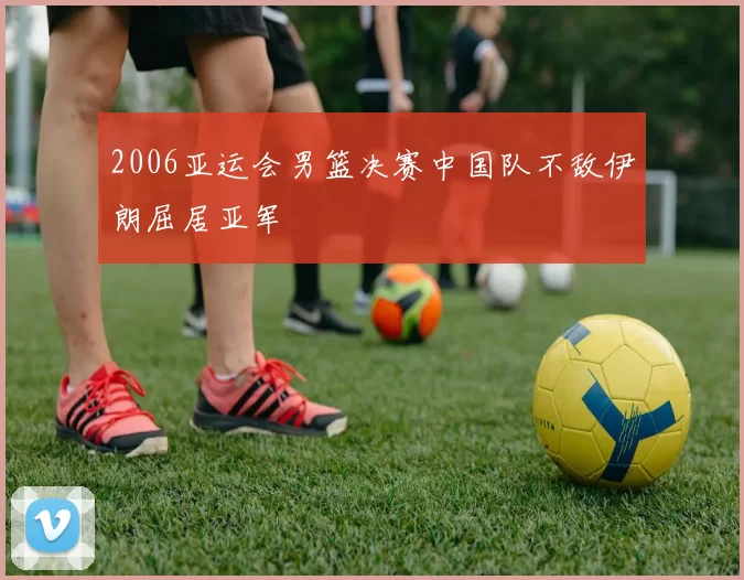 2006亚运会男篮决赛中国队不敌伊朗屈居亚军