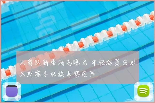 火箭队新秀消息曝光 年轻球员或进入新赛季轮换考察范围