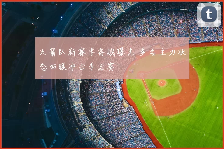 火箭队新赛季备战曝光 多名主力状态回暖冲击季后赛