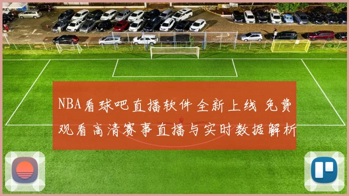NBA看球吧直播软件全新上线 免费观看高清赛事直播与实时数据解析