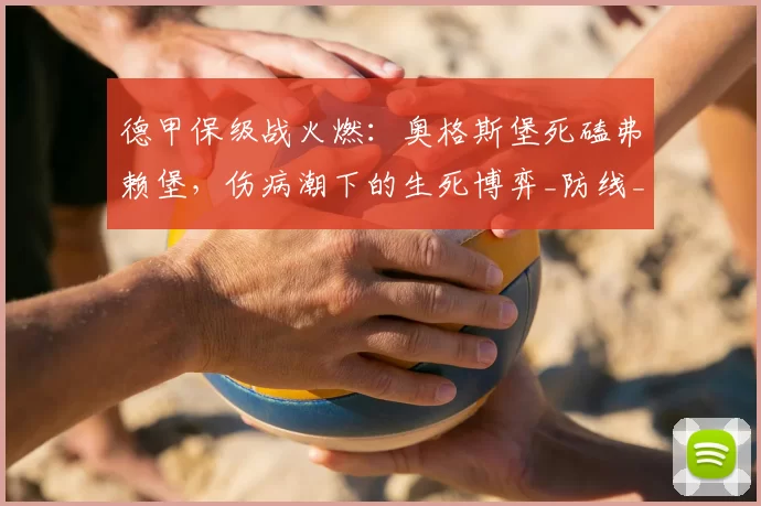 德甲保级战火燃:奥格斯堡死磕弗赖堡,伤病潮下的生死博弈_防线_客场_体能