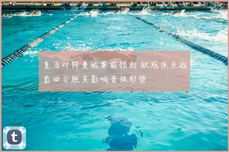 皇马对阵曼城赛前预测 欧冠焦点战首回合胜负影响晋级形势