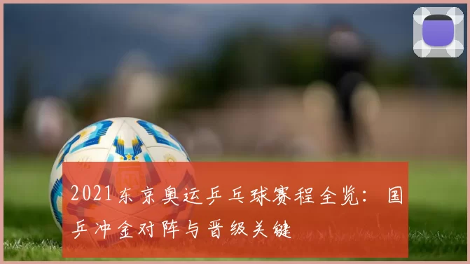 2021东京奥运乒乓球赛程全览：国乒冲金对阵与晋级关键