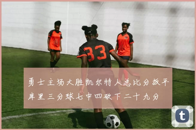 勇士主场大胜凯尔特人总比分扳平库里三分球七中四砍下二十九分