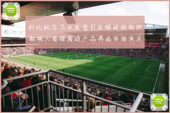 科比纪念卫衣发售引发球迷抢购热潮湖人名宿周边产品再成市场焦点