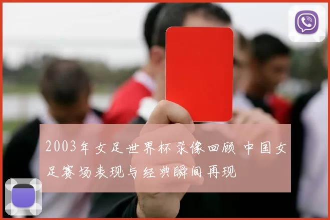 2003年女足世界杯录像回顾 中国女足赛场表现与经典瞬间再现