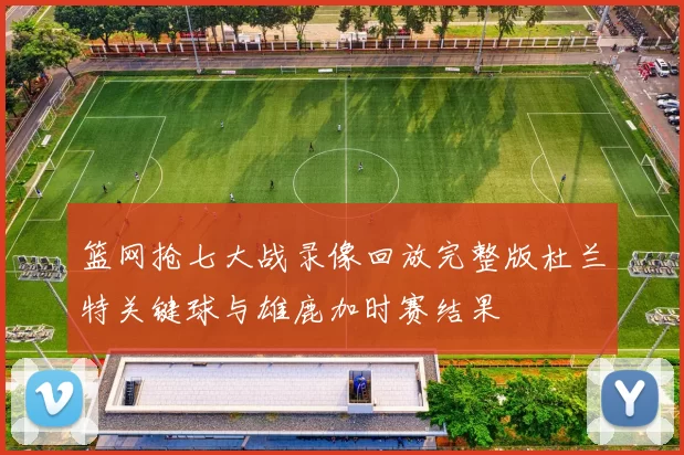 篮网抢七大战录像回放完整版杜兰特关键球与雄鹿加时赛结果