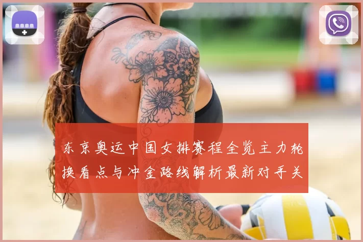 东京奥运中国女排赛程全览主力轮换看点与冲金路线解析最新对手关注