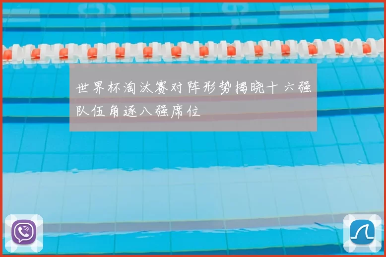 世界杯淘汰赛对阵形势揭晓十六强队伍角逐八强席位