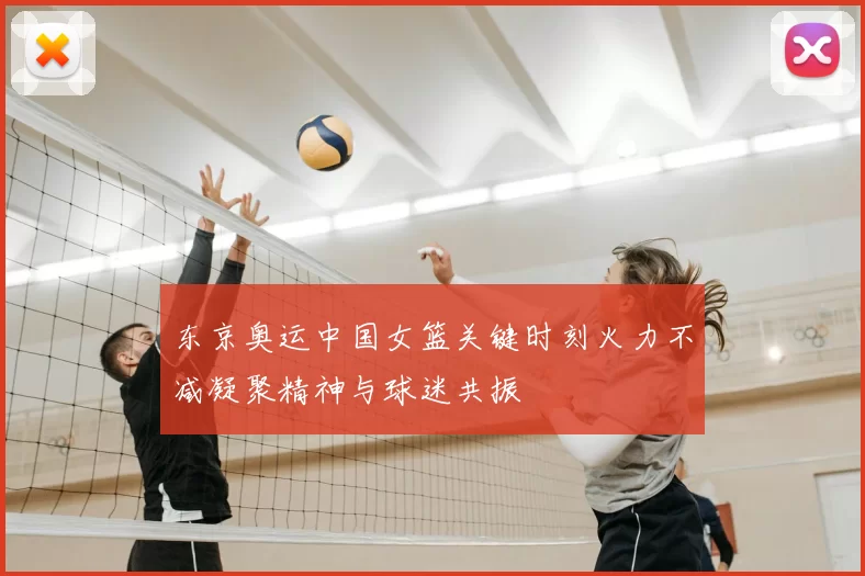 东京奥运中国女篮关键时刻火力不减凝聚精神与球迷共振