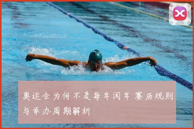 奥运会为何不是每年闰年 赛历规则与举办周期解析