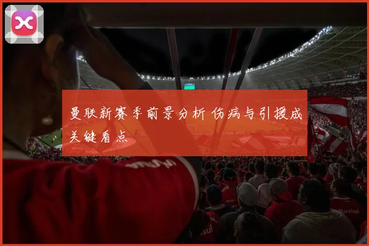 曼联新赛季前景分析 伤病与引援成关键看点
