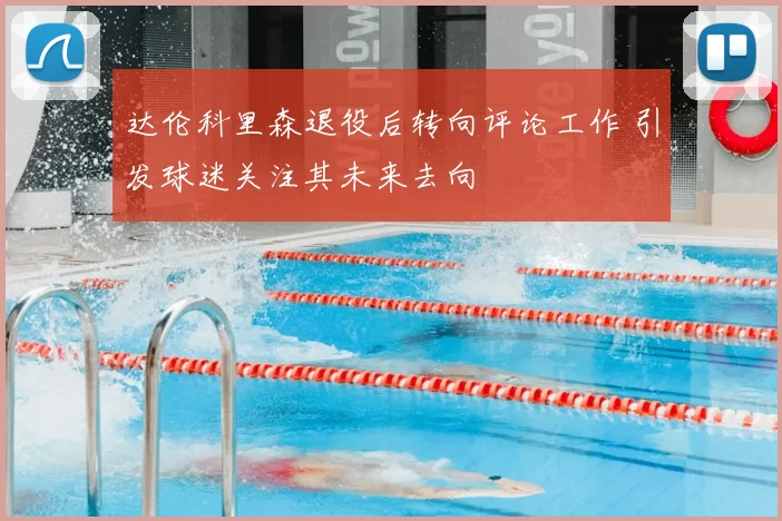 达伦科里森退役后转向评论工作 引发球迷关注其未来去向