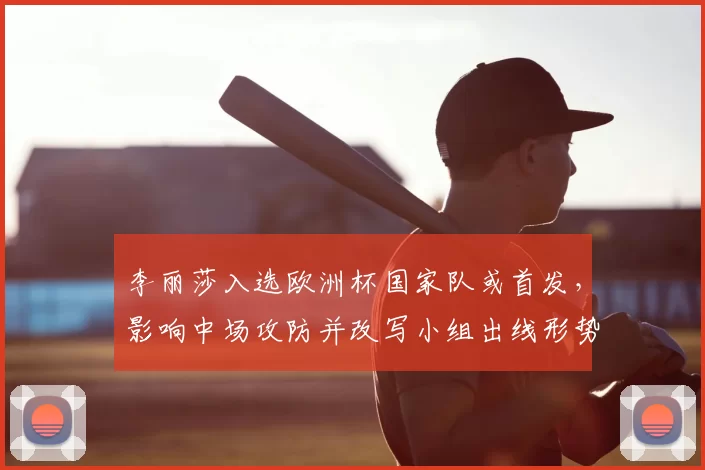 李丽莎入选欧洲杯国家队或首发，影响中场攻防并改写小组出线形势