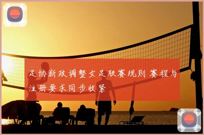 足协新政调整女足联赛规则 赛程与注册要求同步收紧