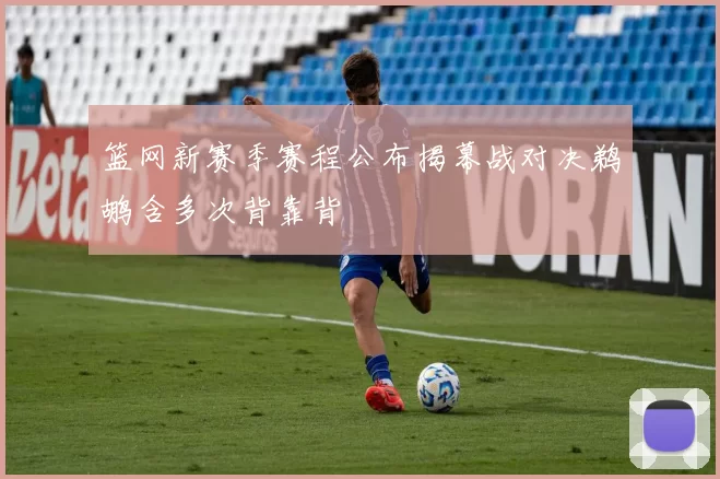 篮网新赛季赛程公布揭幕战对决鹈鹕含多次背靠背