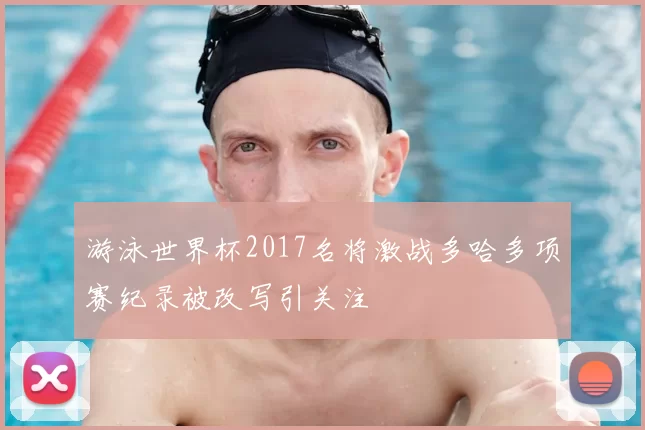 游泳世界杯2017名将激战多哈多项赛纪录被改写引关注