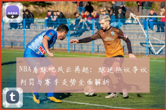 NBA看球吧风云再起:球迷热议争议判罚与赛季走势全面解析