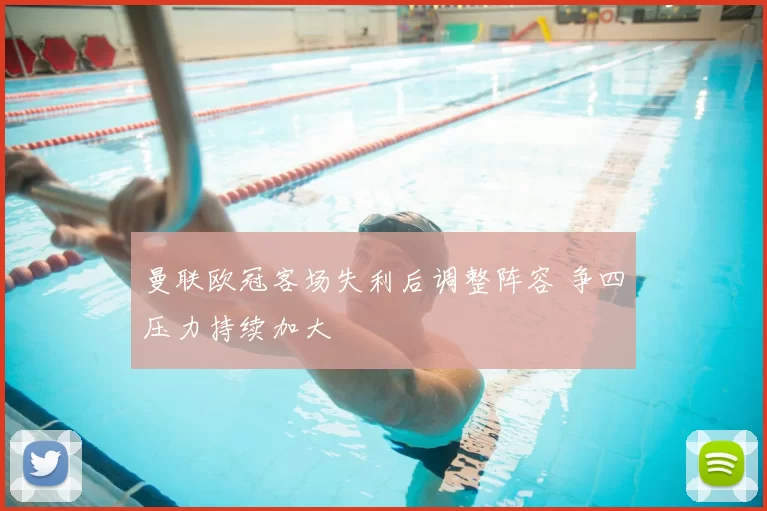 曼联欧冠客场失利后调整阵容 争四压力持续加大