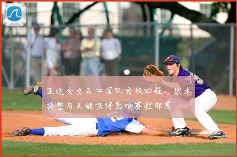 亚运会女足中国队晋级四强,战术调整与关键伤停影响赛程部署